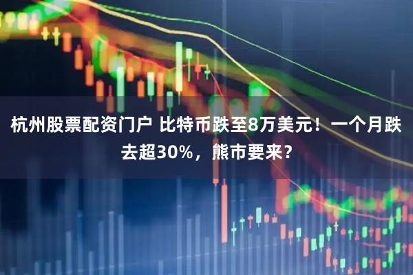 杭州股票配资门户 比特币跌至8万美元！一个月跌去超30%，熊市要来？