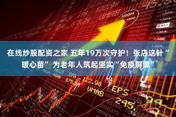 在线炒股配资之家 五年19万次守护！张店这针“暖心苗” 为老年人筑起坚实“免疫屏障”