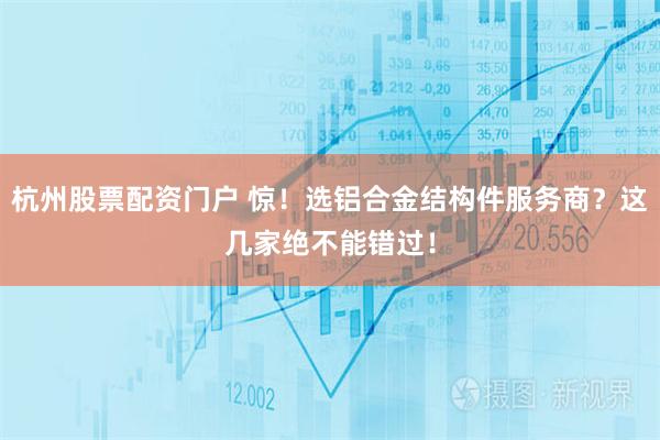 杭州股票配资门户 惊！选铝合金结构件服务商？这几家绝不能错过！