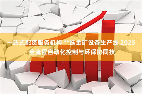 一站式配资服务机构 **选金矿设备生产线 2025 全流程自动化控制与环保协同技