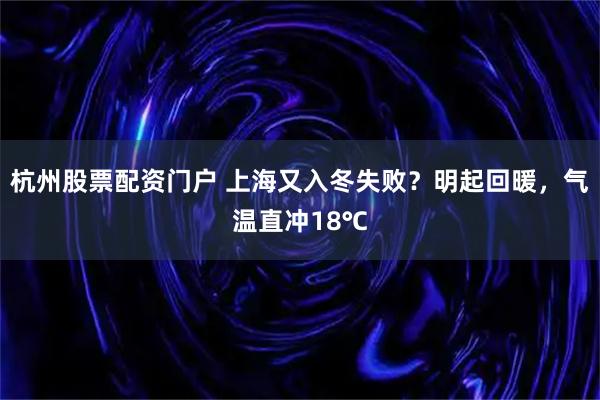 杭州股票配资门户 上海又入冬失败？明起回暖，气温直冲18℃
