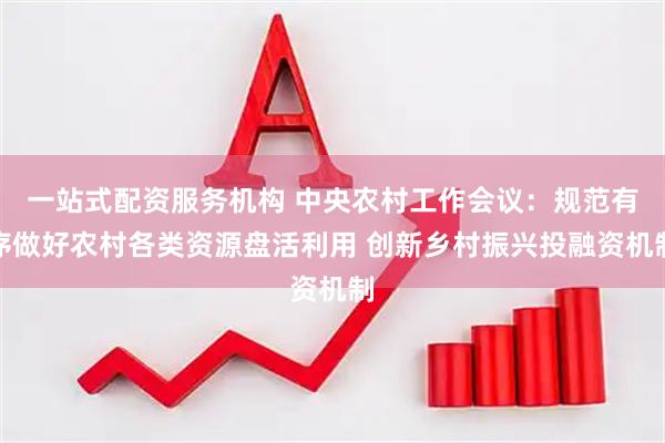 一站式配资服务机构 中央农村工作会议：规范有序做好农村各类资源盘活利用 创新乡村振兴投融资机制