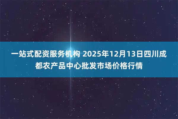 一站式配资服务机构 2025年12月13日四川成都农产品中心批发市场价格行情