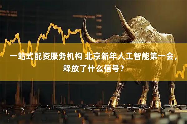 一站式配资服务机构 北京新年人工智能第一会，释放了什么信号？