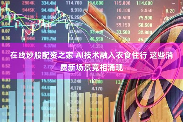 在线炒股配资之家 AI技术融入衣食住行 这些消费新场景竞相涌现
