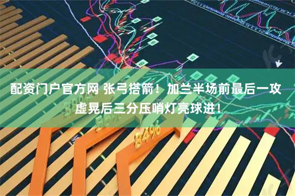 配资门户官方网 张弓搭箭！加兰半场前最后一攻 虚晃后三分压哨灯亮球进！