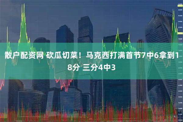 散户配资网 砍瓜切菜！马克西打满首节7中6拿到18分 三分4中3