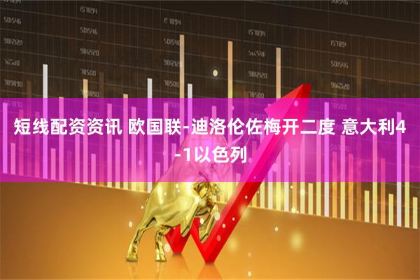 短线配资资讯 欧国联-迪洛伦佐梅开二度 意大利4-1以色列