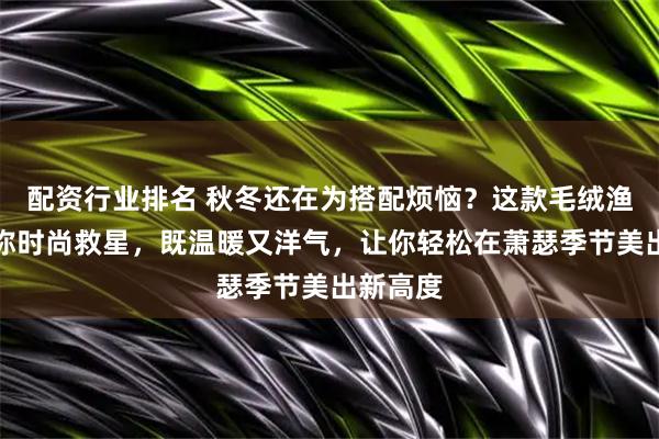 配资行业排名 秋冬还在为搭配烦恼？这款毛绒渔夫帽堪称时尚救星，既温暖又洋气，让你轻松在萧瑟季节美出新高度