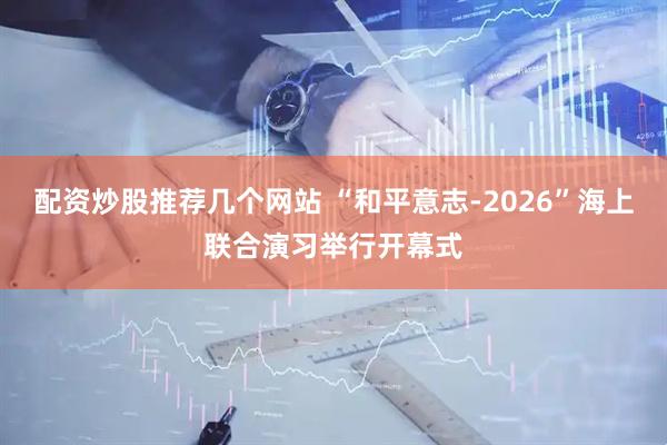 配资炒股推荐几个网站 “和平意志-2026”海上联合演习举行开幕式