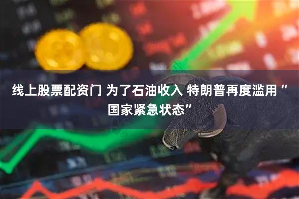 线上股票配资门 为了石油收入 特朗普再度滥用“国家紧急状态”