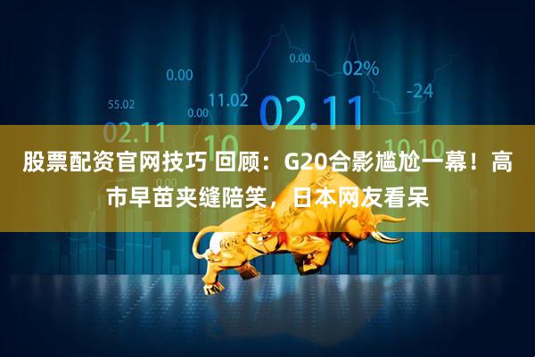 股票配资官网技巧 回顾：G20合影尴尬一幕！高市早苗夹缝陪笑，日本网友看呆