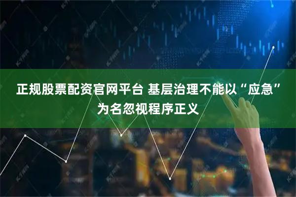 正规股票配资官网平台 基层治理不能以“应急”为名忽视程序正义