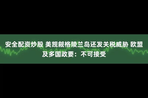 安全配资炒股 美觊觎格陵兰岛还发关税威胁 欧盟及多国政要：不可接受
