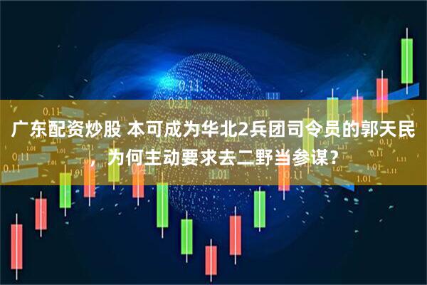广东配资炒股 本可成为华北2兵团司令员的郭天民，为何主动要求去二野当参谋？