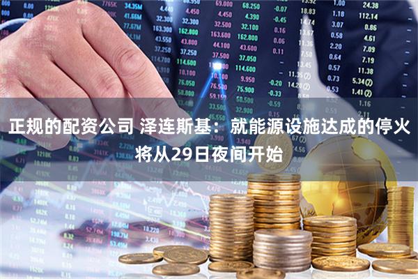正规的配资公司 泽连斯基：就能源设施达成的停火将从29日夜间开始