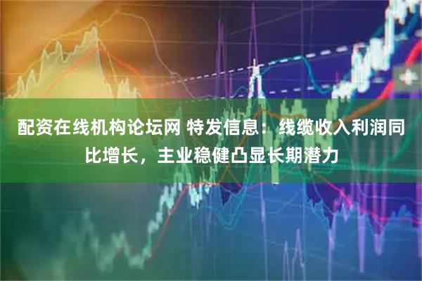 配资在线机构论坛网 特发信息：线缆收入利润同比增长，主业稳健凸显长期潜力