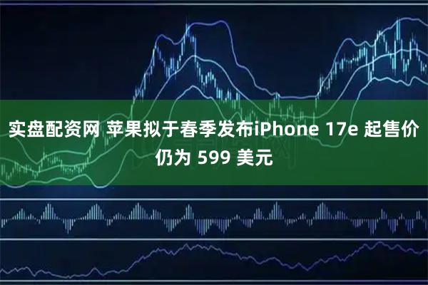 实盘配资网 苹果拟于春季发布iPhone 17e 起售价仍为 599 美元