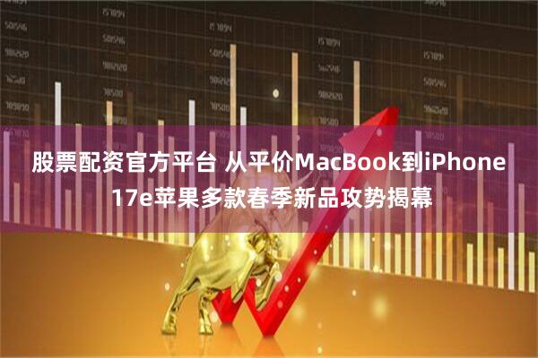 股票配资官方平台 从平价MacBook到iPhone 17e苹果多款春季新品攻势揭幕