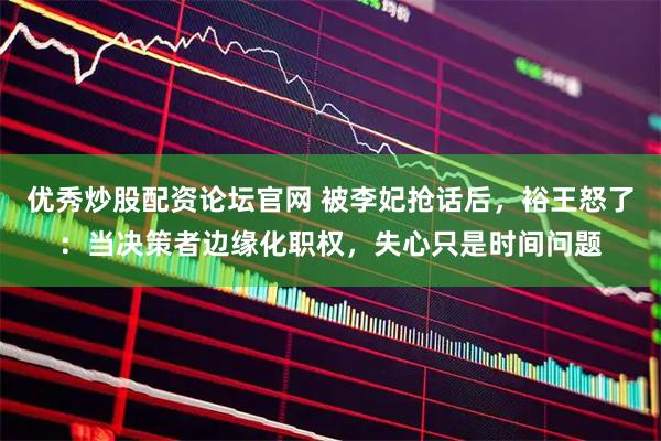 优秀炒股配资论坛官网 被李妃抢话后，裕王怒了：当决策者边缘化职权，失心只是时间问题