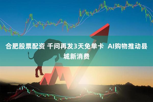 合肥股票配资 千问再发3天免单卡  AI购物推动县城新消费