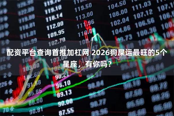 配资平台查询首推加杠网 2026狗屎运最旺的5个星座，有你吗？