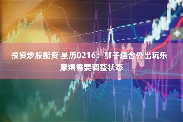 投资炒股配资 星历0216：狮子适合外出玩乐  摩羯需要调整状态