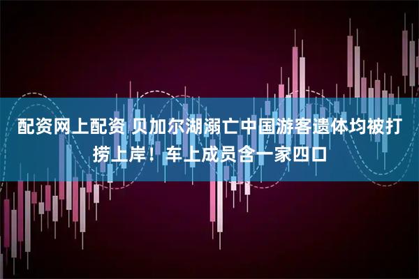 配资网上配资 贝加尔湖溺亡中国游客遗体均被打捞上岸！车上成员含一家四口
