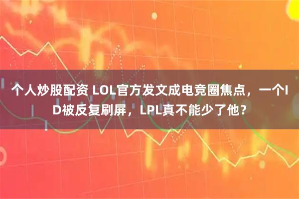 个人炒股配资 LOL官方发文成电竞圈焦点，一个ID被反复刷屏，LPL真不能少了他？