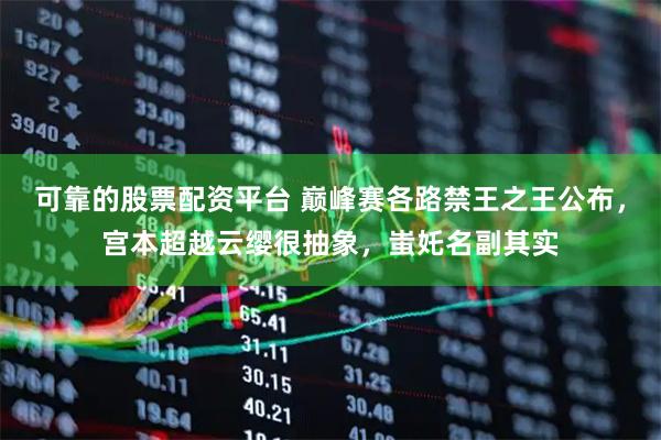 可靠的股票配资平台 巅峰赛各路禁王之王公布，宫本超越云缨很抽象，蚩奼名副其实