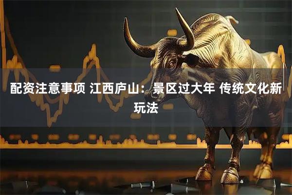 配资注意事项 江西庐山：景区过大年 传统文化新玩法
