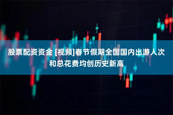 股票配资资金 [视频]春节假期全国国内出游人次和总花费均创历史新高
