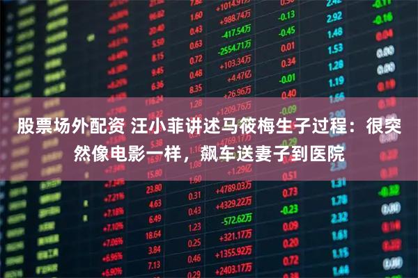 股票场外配资 汪小菲讲述马筱梅生子过程：很突然像电影一样，飙车送妻子到医院