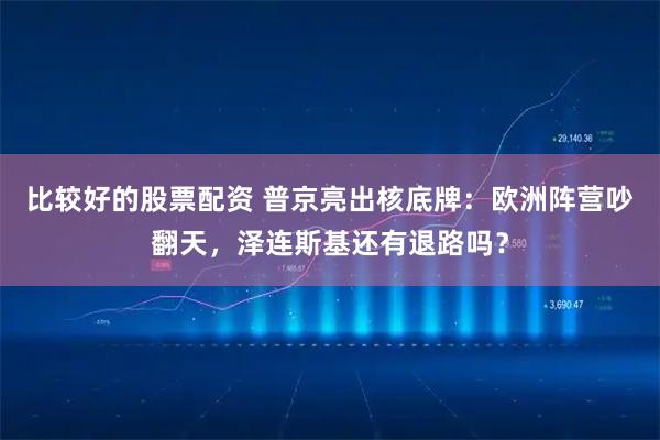 比较好的股票配资 普京亮出核底牌：欧洲阵营吵翻天，泽连斯基还有退路吗？