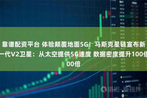 靠谱配资平台 体验颠覆地面5G！马斯克星链宣布新一代V2卫星：从太空提供5G速度 数据密度提升100倍