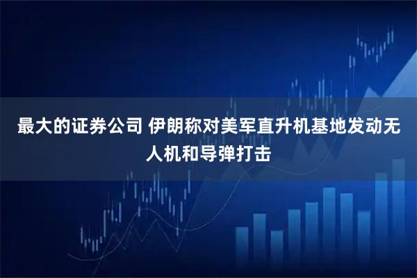 最大的证券公司 伊朗称对美军直升机基地发动无人机和导弹打击