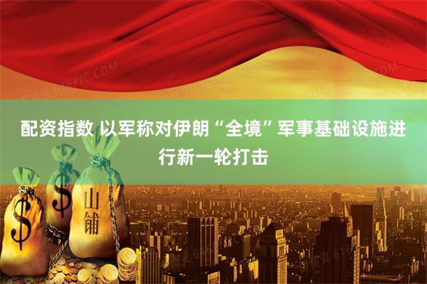 配资指数 以军称对伊朗“全境”军事基础设施进行新一轮打击