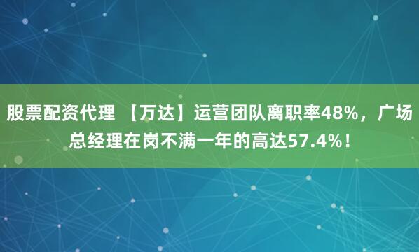 股票配资代理 【万达】运营团队离职率48%，广场总经理在岗不满一年的高达57.4%！