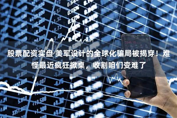 股票配资实盘 美军设计的全球化骗局被揭穿！难怪最近疯狂掀桌，收割咱们变难了