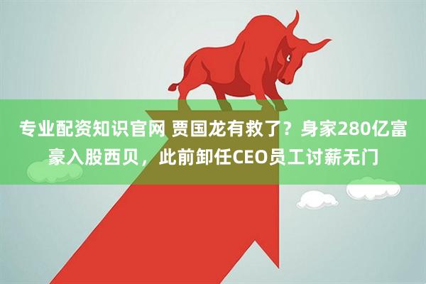 专业配资知识官网 贾国龙有救了？身家280亿富豪入股西贝，此前卸任CEO员工讨薪无门