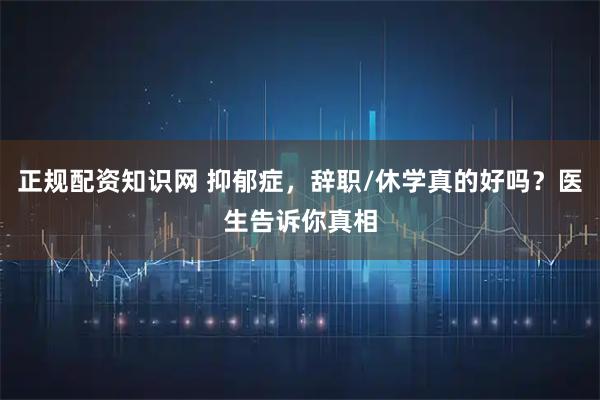 正规配资知识网 抑郁症，辞职/休学真的好吗？医生告诉你真相