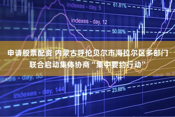 申请股票配资 内蒙古呼伦贝尔市海拉尔区多部门联合启动集体协商“集中要约行动”