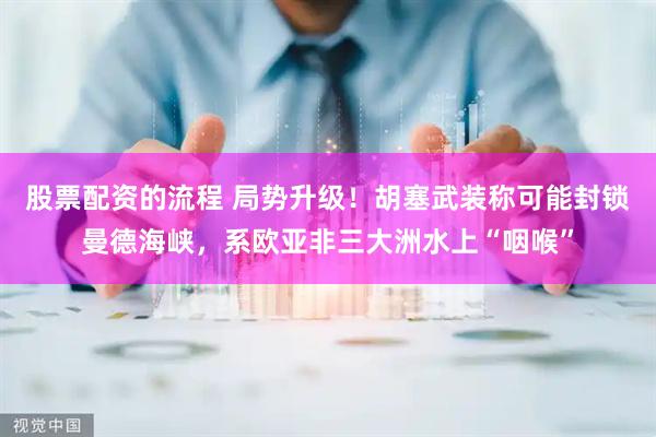 股票配资的流程 局势升级！胡塞武装称可能封锁曼德海峡，系欧亚非三大洲水上“咽喉”