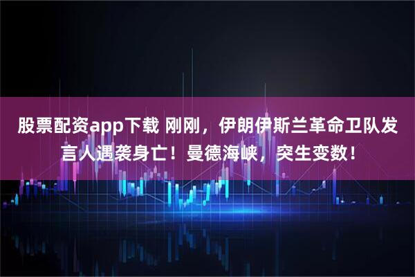 股票配资app下载 刚刚，伊朗伊斯兰革命卫队发言人遇袭身亡！曼德海峡，突生变数！
