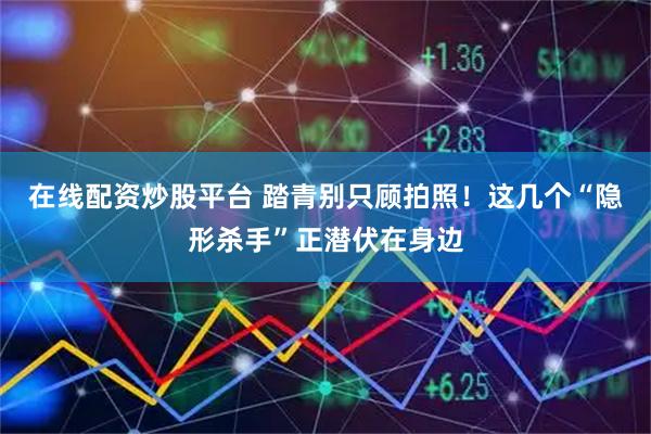 在线配资炒股平台 踏青别只顾拍照！这几个“隐形杀手”正潜伏在身边