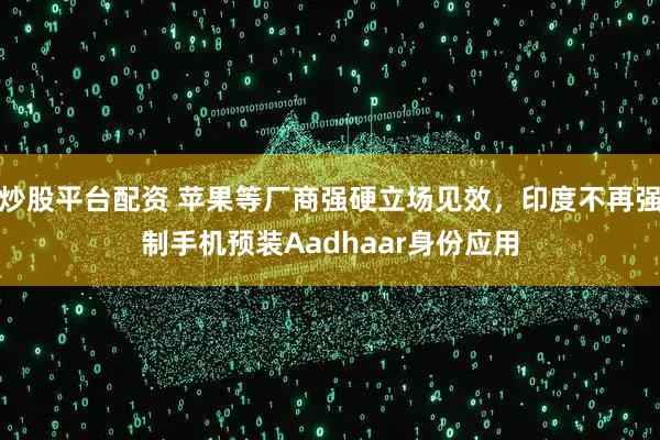 炒股平台配资 苹果等厂商强硬立场见效，印度不再强制手机预装Aadhaar身份应用