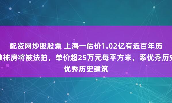 配资网炒股股票 上海一估价1.02亿有近百年历史的独栋房将被法拍，单价超25万元每平方米，系优秀历史建筑