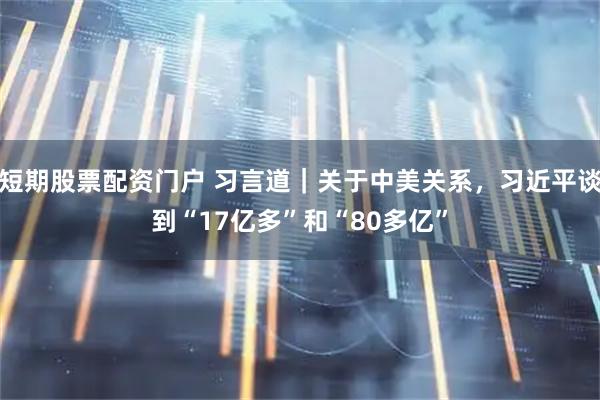 短期股票配资门户 习言道｜关于中美关系，习近平谈到“17亿多”和“80多亿”