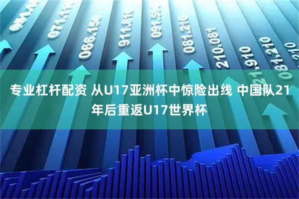 专业杠杆配资 从U17亚洲杯中惊险出线 中国队21年后重返U17世界杯