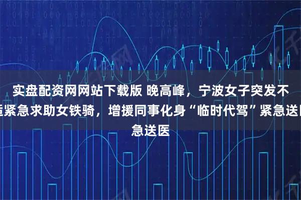 实盘配资网网站下载版 晚高峰，宁波女子突发不适紧急求助女铁骑，增援同事化身“临时代驾”紧急送医